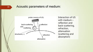 18 Acoustic parameters of medium:
Interaction of US
with medium –
reflection and
back-scattering,
refraction,
attenuation
(scattering and
absorption)
 