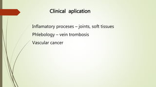 Clinical aplication
Inflamatory proceses – joints, soft tissues
Phlebology – vein trombosis
Vascular cancer
 