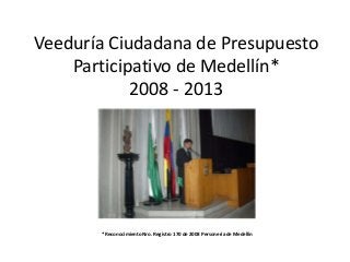 Veeduría Ciudadana de Presupuesto
Participativo de Medellín*
2008 - 2013

* Reconocimiento Nro. Registro 170 de 2008 Personería de Medellín

 
