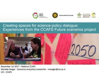 Creating spaces for science-policy dialogue:
Experiences from the CCAFS Future scenarios project
November 1st 2017 – Webinar CCAFS
Marieke Veeger - Scenarios and policy researcher - mveeger@uci.ac.cr
UCI - CCAFS
 