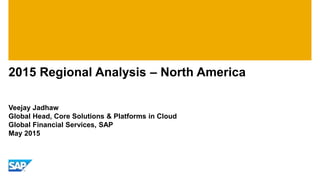 2015 Regional Analysis – North America
Veejay Jadhaw
Global Head, Core Solutions & Platforms in Cloud
Global Financial Services, SAP
May 2015
 