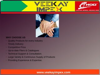 WHY CHOOSE US
➢ Quality Products for every Industry
➢ Timely Delivery
➢ Competitive Price
➢ Up-to-date Fliers & Catalogues
➢ Technical Support & Consultation.
➢ Large Variety & Continuous Supply of Products
➢ Providing Experience & Expertise.
www.veekayimpex.com
 