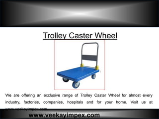 www.veekayimpex.com
Trolley Caster Wheel
We are offering an exclusive range of Trolley Caster Wheel for almost every
industry, factories, companies, hospitals and for your home. Visit us at
www.veekayimpex.com.
 