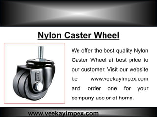 www.veekayimpex.com
Nylon Caster Wheel
We offer the best quality Nylon
Caster Wheel at best price to
our customer. Visit our website
i.e. www.veekayimpex.com
and order one for your
company use or at home.
 