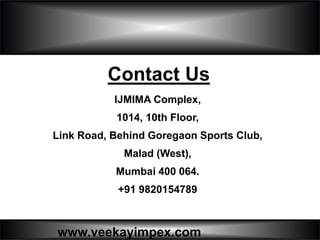 www.veekayimpex.com
IJMIMA Complex,
1014, 10th Floor,
Link Road, Behind Goregaon Sports Club,
Malad (West),
Mumbai 400 064.
+91 9820154789
Contact Us
 