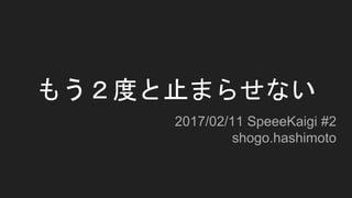 もう２度と止まらせない
2017/02/11 SpeeeKaigi #2
shogo.hashimoto
 