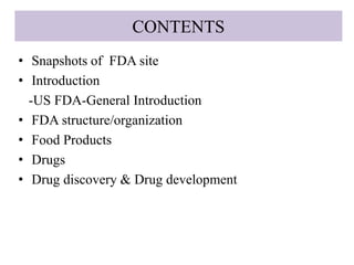 CONTENTS
• Snapshots of FDA site
• Introduction
-US FDA-General Introduction
• FDA structure/organization
• Food Products
• Drugs
• Drug discovery & Drug development
 
