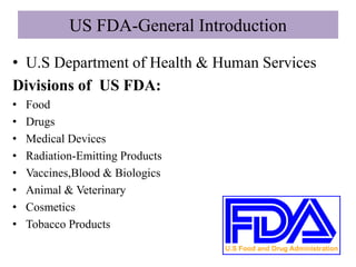 US FDA-General Introduction
• U.S Department of Health & Human Services
Divisions of US FDA:
• Food
• Drugs
• Medical Devices
• Radiation-Emitting Products
• Vaccines,Blood & Biologics
• Animal & Veterinary
• Cosmetics
• Tobacco Products
 