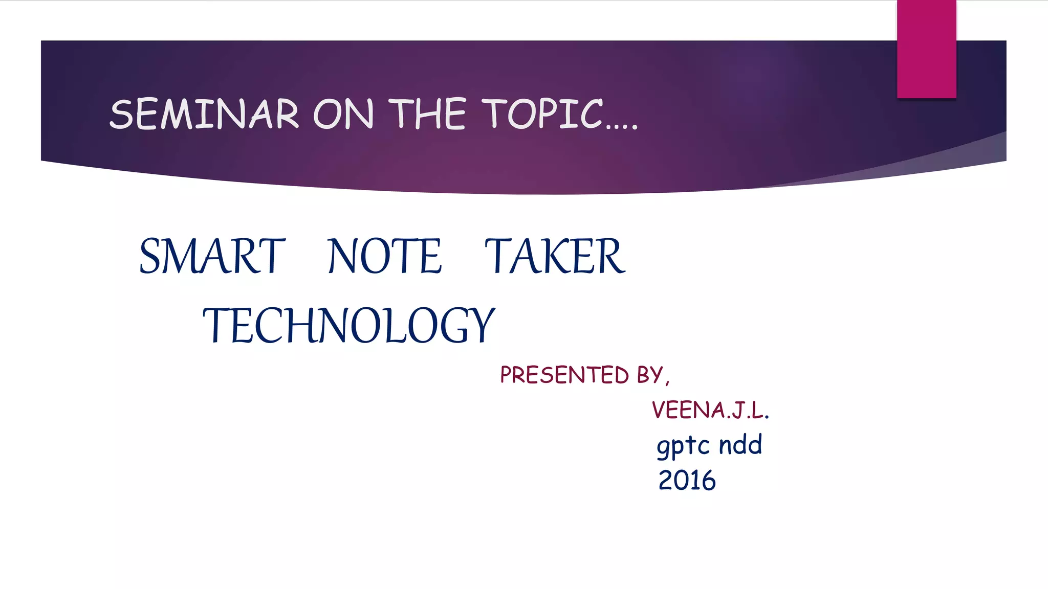 SEMINAR ON THE TOPIC….
SMART NOTE TAKER
TECHNOLOGY
PRESENTED BY,
VEENA.J.L.
gptc ndd
2016
 