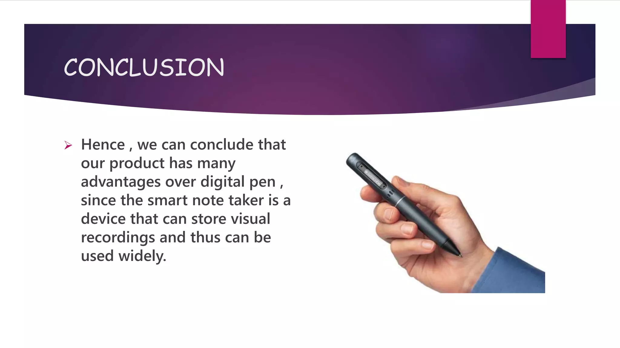 CONCLUSION
 Hence , we can conclude that
our product has many
advantages over digital pen ,
since the smart note taker is a
device that can store visual
recordings and thus can be
used widely.
 