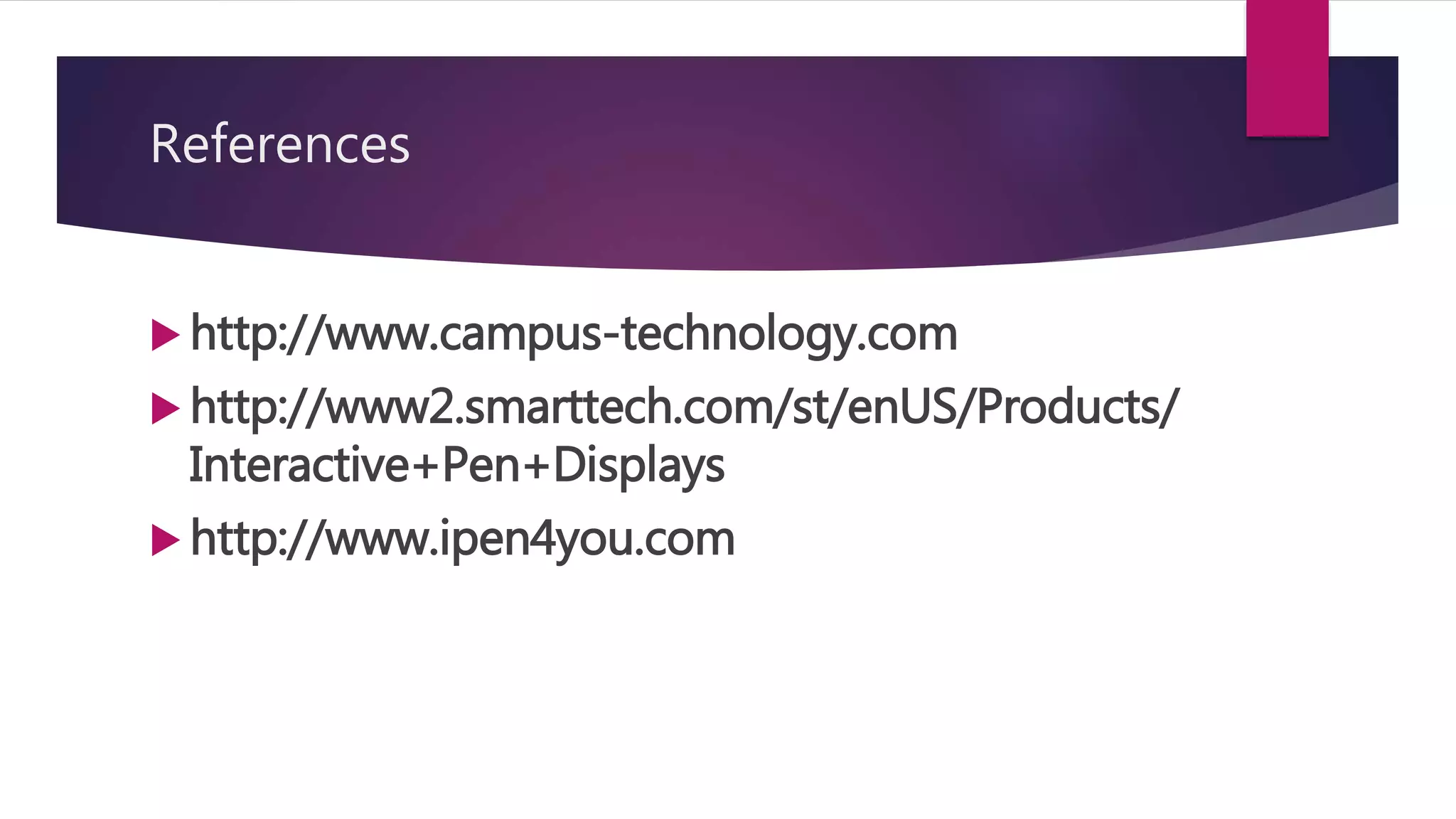 References
 http://www.campus-technology.com
 http://www2.smarttech.com/st/enUS/Products/
Interactive+Pen+Displays
 http://www.ipen4you.com
 