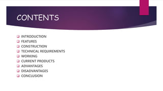 CONTENTS
 INTRODUCTION
 FEATURES
 CONSTRUCTION
 TECHNICAL REQUIREMENTS
 WORKING
 CURRENT PRODUCTS
 ADVANTAGES
 DISADVANTAGES
 CONCLUSION
 