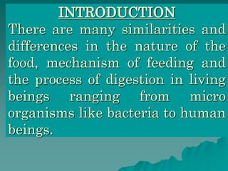 INTRODUCTION 
There are many similarities and 
differences in the nature of the 
food, mechanism of feeding and 
the process of digestion in living 
beings ranging from micro 
organisms like bacteria to human 
beings. 
 