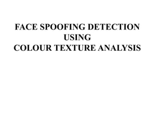 FACE SPOOFING DETECTION
USING
COLOUR TEXTURE ANALYSIS
 