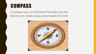 COMPASS
A compass rose is an instrument that helps us to find
directions. Its needle always points towards the north.
 