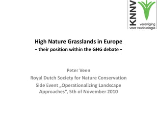 High Nature Grasslands in Europe
- their position within the GHG debate -
Peter Veen
Royal Dutch Society for Nature Conservation
Side Event „Operationalizing Landscape
Approaches“, 5th of November 2010
 