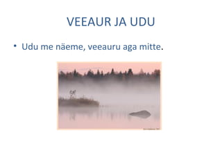 VEEAUR JA UDU
• Udu me näeme, veeauru aga mitte.
 
