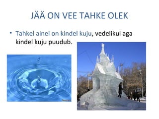 JÄÄ ON VEE TAHKE OLEK
• Tahkel ainel on kindel kuju, vedelikul aga
kindel kuju puudub.
 