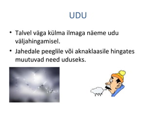 UDU
• Talvel väga külma ilmaga näeme udu
väljahingamisel.
• Jahedale peeglile või aknaklaasile hingates
muutuvad need uduseks.
 