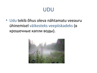 UDU
• Udu tekib õhus oleva nähtamatu veeauru
ühinemisel väikesteks veepiiskadeks (в
крошечные капли воды).
 