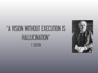 “A VISION WITHOUT EXECUTION IS
HALLUCINATION”
T. EDISON
 