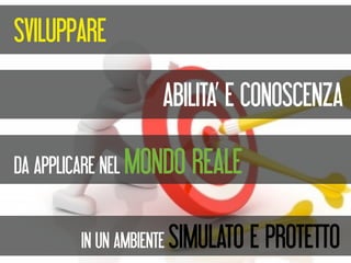 SVILUPPARE
                  ABILITA’ E CONOSCENZA

DA APPLICARE NEL MONDO REALE


        IN UN AMBIENTE SIMULATO E PROTETTO
 
