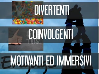DIVERTENTI
    COINVOLGENTI
MOTIVANTI ED IMMERSIVI
 