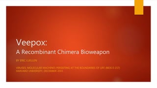 Veepox:
A Recombinant Chimera Bioweapon
BY ERIC LUELLEN
VIRUSES: MOLECULAR MACHINES PERSISTING AT THE BOUNDARIES OF LIFE (BIOS E-157)
HARVARD UNIVERSITY, DECEMBER 2015
 
