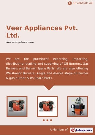 08586978149
A Member of
Veer Appliances Pvt.
Ltd.
www.veerappliances.com
We are the prominent exporting, importing,
distributing, trading and supplying of Oil Burners, Gas
Burners and Burner Spare Parts. We are also oﬀering
Weishaupt Burners, single and double stage oil burner
& gas burner & its Spare Parts.
 