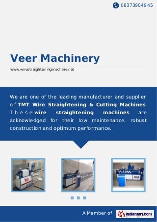 08373904945
A Member of
Veer Machinery
www.wirestraighteningmachine.net
We are one of the leading manufacturer and supplier
o f TMT Wire Straightening & Cutting Machines.
T h e s e wire straightening machines are
acknowledged for their low maintenance, robust
construction and optimum performance.
 