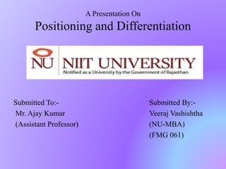 A Presentation On
Positioning and Differentiation
Submitted To:- Submitted By:-
Mr. Ajay Kumar Veeraj Vashishtha
(Assistant Professor) (NU-MBA)
(FMG 061)
 