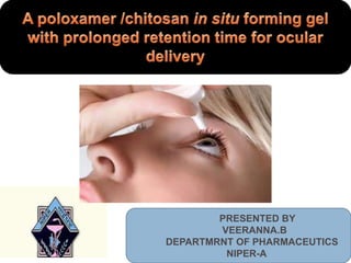 A poloxamer /chitosanin situ forming gel with prolonged retention time for ocular delivery               PRESENTED BY              VEERANNA.B           DEPARTMRNT OF PHARMACEUTICS       NIPER-A 