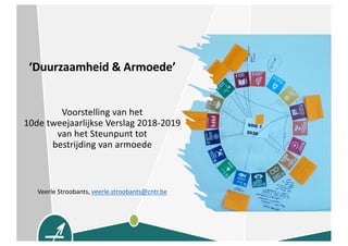 ‘Duurzaamheid & Armoede’
Voorstelling van het
10de tweejaarlijkse Verslag 2018-2019
van het Steunpunt tot
bestrijding van armoede
Veerle Stroobants, veerle.stroobants@cntr.be
 