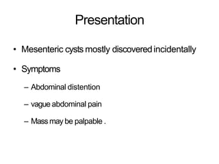 Presentation
• Mesenteric cysts mostly discoveredincidentally
• Symptoms
– Abdominal distention
– vague abdominal pain
– Massmay be palpable .
 