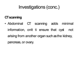 Investigations (conc.)
CTscanning
• Abdominal
information,
CT scanning
onlt ti ensure
adds minimal
that cyst not
arising from another organ suchasthe kidney,
pancreas, or ovary.
 