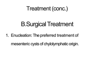 Treatment (conc.)
B.SurgicalTreatment
1. Enucleation: Thepreferred treatment of
mesenteric cysts of chylolymphatic origin.
 