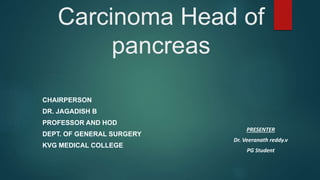 Carcinoma Head of
pancreas
CHAIRPERSON
DR. JAGADISH B
PROFESSOR AND HOD
DEPT. OF GENERAL SURGERY
KVG MEDICAL COLLEGE
PRESENTER
Dr. Veeranath reddy.v
PG Student
 