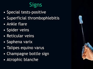 Signs
• Special tests-positive
• Superficial thrombophlebitis
• Ankle flare
• Spider veins
• Reticular veins
• Saphena varix
• Talipes equino varus
• Champagne bottle sign
• Atrophic blanche
 