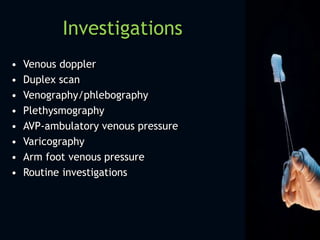 Investigations
• Venous doppler
• Duplex scan
• Venography/phlebography
• Plethysmography
• AVP-ambulatory venous pressure
• Varicography
• Arm foot venous pressure
• Routine investigations
 