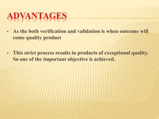 ADVANTAGES 
 As the both verification and validation is when outcome will 
come quality product 
 This strict process results in products of exceptional quality. 
So one of the important objective is achieved. 
 