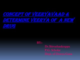 CONCEPT OF VEERYAVAAD &
DETERMINE VEERYA OF A NEW
DRUGDRUG
BY:BY:-
Dr.Shivashankrappa
P.G. Scholar
Dept. of Dravya Guna
 