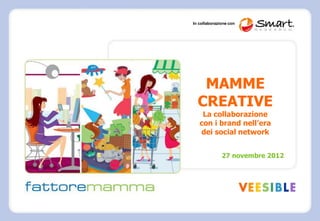 In collaborazione con




   MAMME
  CREATIVE
    La collaborazione
   con i brand nell’era
   dei social network


              27 novembre 2012
 