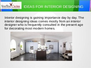 IDEAS FOR INTERIOR DESIGNING
Interior designing is gaining importance day by day. The
interior designing ideas comes mostly from an interior
designer who is frequently consulted in the present age
for decorating most modern homes.

 