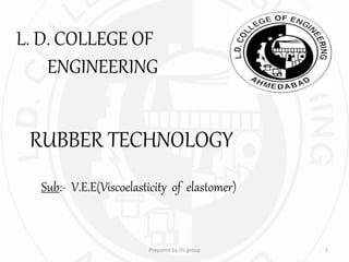 L. D. COLLEGE OF
ENGINEERING
RUBBER TECHNOLOGY
Sub:- V.E.E(Viscoelasticity of elastomer)
1Prepared by JYJ group
 