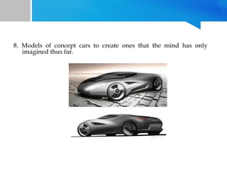 8. Models of concept cars to create ones that the mind has only
imagined thus far.

 