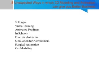 8 Unexpected Ways in which 3D Modeling and Animation
can give you Better Business










3D Logo
Video Training
Animated Products
In Schools
Forensic Animation
Simulation for Astronomers
Surgical Animation
Car Modeling

 