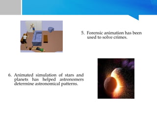 5. Forensic animation has been
used to solve crimes.

6. Animated simulation of stars and
planets has helped astronomers
determine astronomical patterns.

 