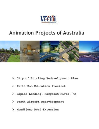 Animation Projects of Australia 
➢ City of Stirling Redevelopment Plan 
➢ Perth Zoo Education Precinct 
➢ Rapids Landing, Margaret River, WA 
➢ Perth Airport Redevelopment 
➢ Mundijong Road Extension 
 