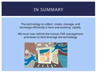 IN SUMMARY
The technology to collect, create, manage, and
exchange efficiently is here and evolving rapidly
We must now rethink the human TMF management
processes to best leverage the technology
 