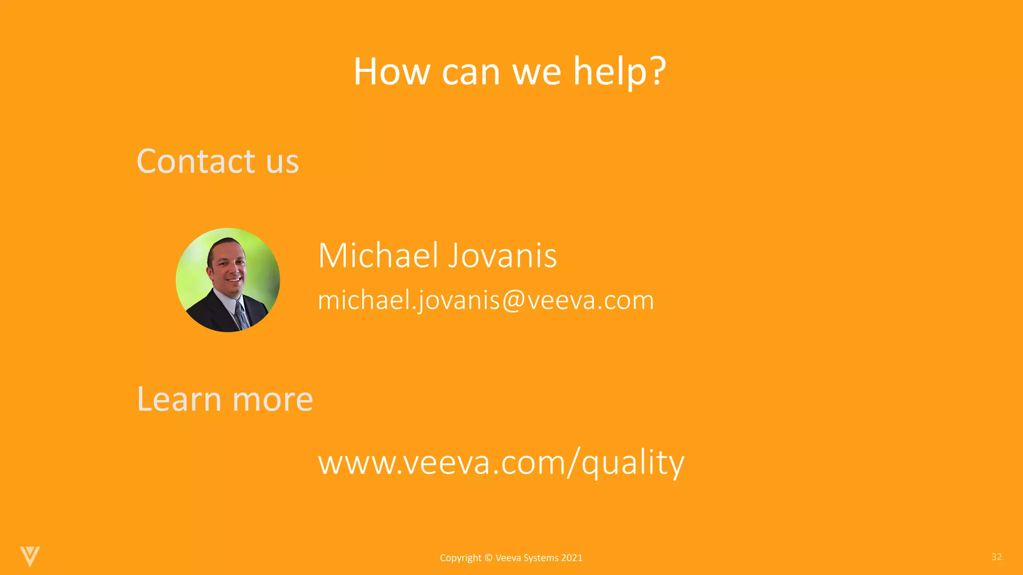 32
Copyright © Veeva Systems 2021
How can we help?
michael.jovanis@veeva.com
Michael Jovanis
Contact us
Learn more
www.veeva.com/quality
 